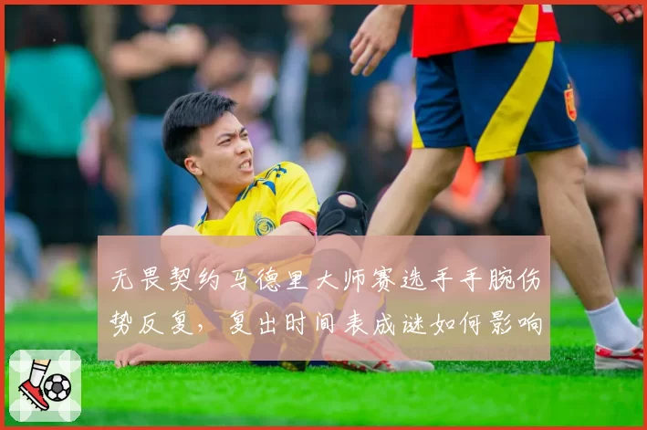 无畏契约马德里大师赛选手手腕伤势反复,复出时间表成谜如何影响战局?