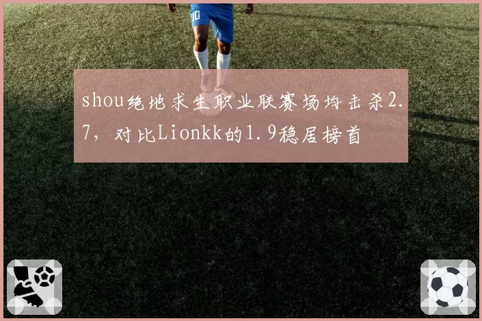 shou绝地求生职业联赛场均击杀2.7，对比Lionkk的1.9稳居榜首