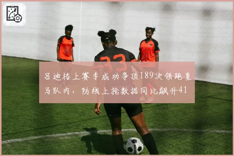 吕迪格上赛季成功争顶189次领跑皇马队内，防线上抢数据同比飙升41%