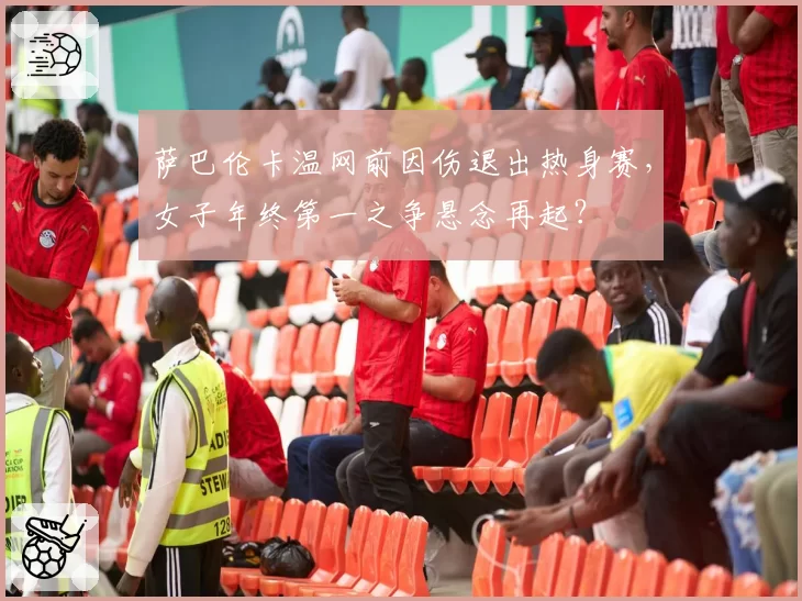 萨巴伦卡温网前因伤退出热身赛,女子年终第一之争悬念再起?