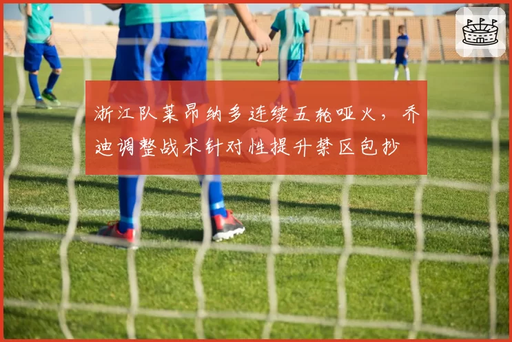 浙江队莱昂纳多连续五轮哑火,乔迪调整战术针对性提升禁区包抄
