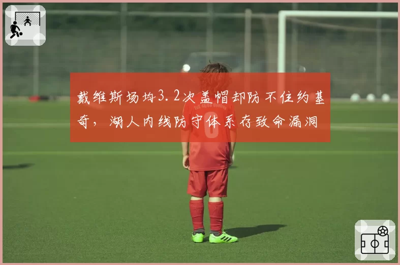 戴维斯场均3.2次盖帽却防不住约基奇,湖人内线防守体系存致命漏洞?