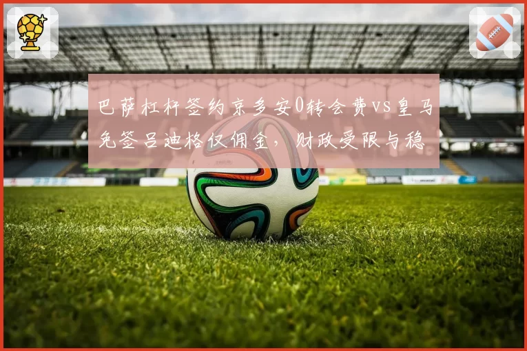 巴萨杠杆签约京多安0转会费vs皇马免签吕迪格仅佣金,财政受限与稳健经营差异