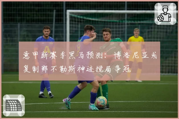 意甲新赛季黑马预测：博洛尼亚或复制那不勒斯神迹搅局争冠