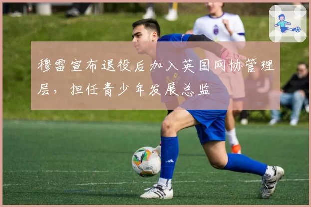 穆雷宣布退役后加入英国网协管理层，担任青少年发展总监