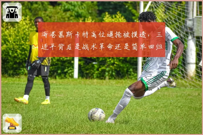 海港慕斯卡特高位逼抢被摸透，三连平背后是战术革命还是简单回归？__br_