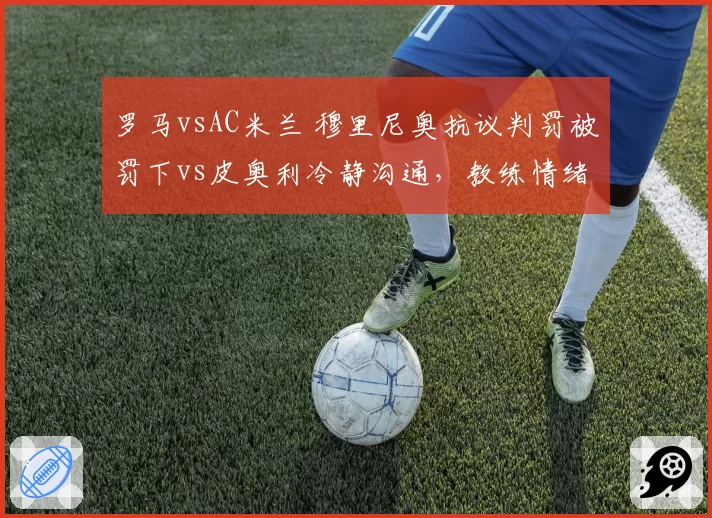 罗马vsAC米兰 穆里尼奥抗议判罚被罚下vs皮奥利冷静沟通，教练情绪管理对比