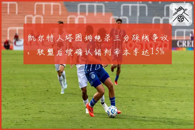 凯尔特人塔图姆绝杀三分踩线争议，联盟后续确认错判率本季达15%