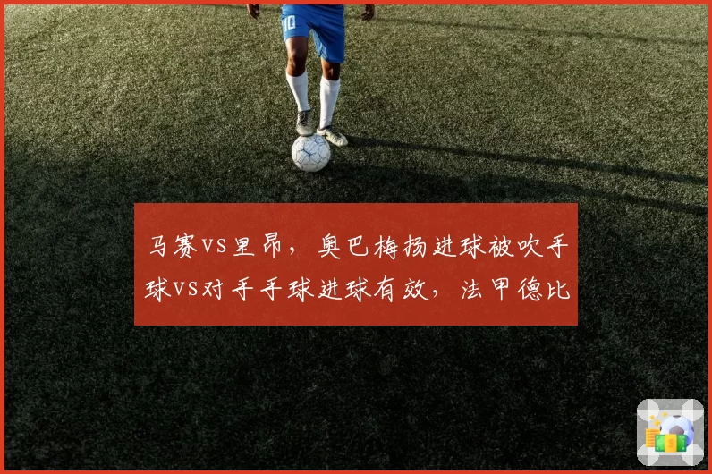 马赛vs里昂，奥巴梅扬进球被吹手球vs对手手球进球有效，法甲德比演变成全武行