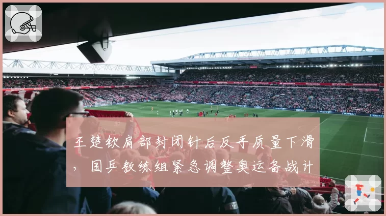 王楚钦肩部封闭针后反手质量下滑，国乒教练组紧急调整奥运备战计划__br_