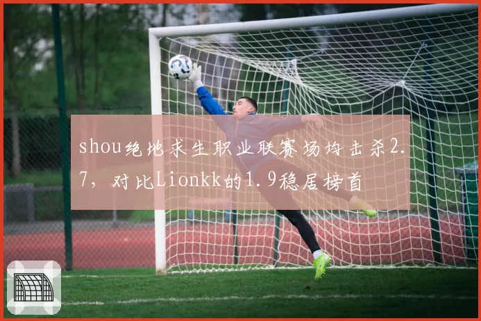 shou绝地求生职业联赛场均击杀2.7，对比Lionkk的1.9稳居榜首