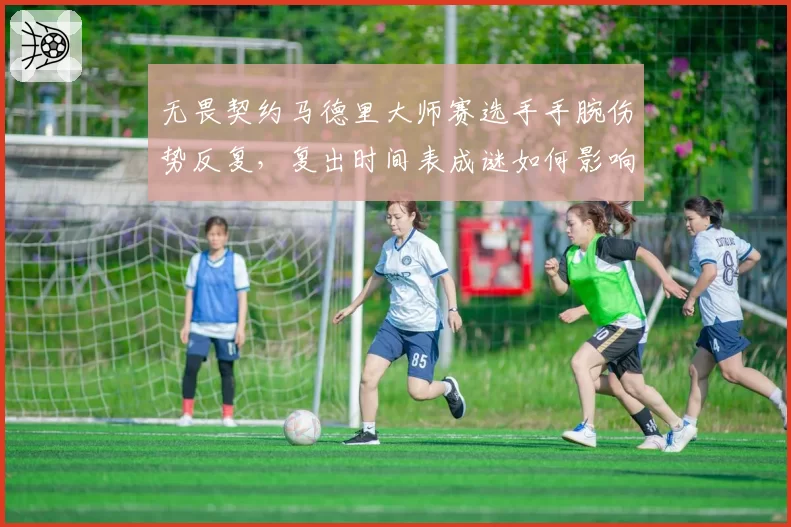 无畏契约马德里大师赛选手手腕伤势反复,复出时间表成谜如何影响战局?