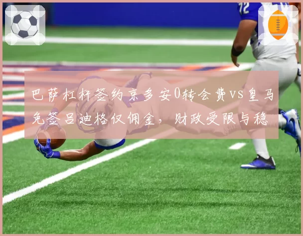 巴萨杠杆签约京多安0转会费vs皇马免签吕迪格仅佣金，财政受限与稳健经营差异