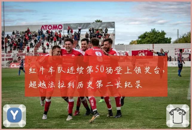 红牛车队连续第50场登上领奖台，超越法拉利历史第二长纪录