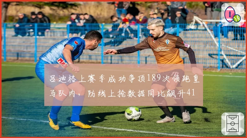 吕迪格上赛季成功争顶189次领跑皇马队内，防线上抢数据同比飙升41%