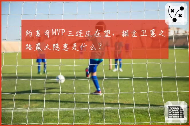 约基奇MVP三连庄在望，掘金卫冕之路最大隐患是什么？