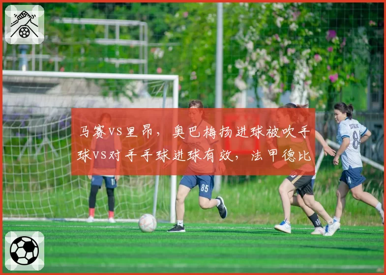 马赛vs里昂，奥巴梅扬进球被吹手球vs对手手球进球有效，法甲德比演变成全武行
