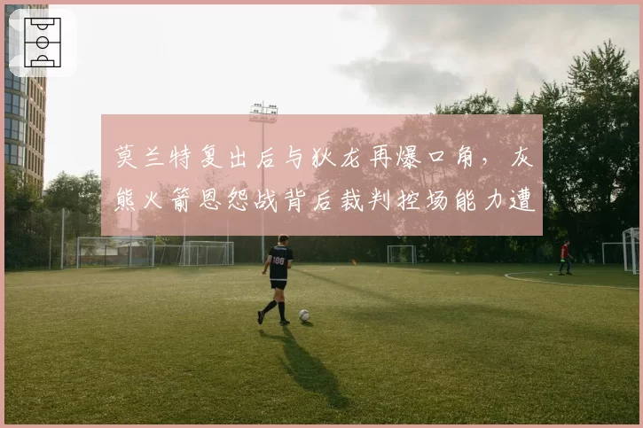 莫兰特复出后与狄龙再爆口角，灰熊火箭恩怨战背后裁判控场能力遭拷问？