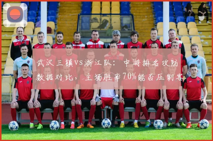 武汉三镇vs浙江队:中游排名攻防数据对比,主场胜率70%能否压制客场40%?