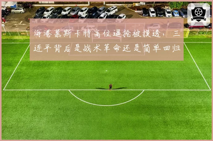 海港慕斯卡特高位逼抢被摸透，三连平背后是战术革命还是简单回归？__br_