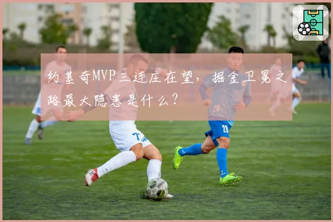 约基奇MVP三连庄在望，掘金卫冕之路最大隐患是什么？
