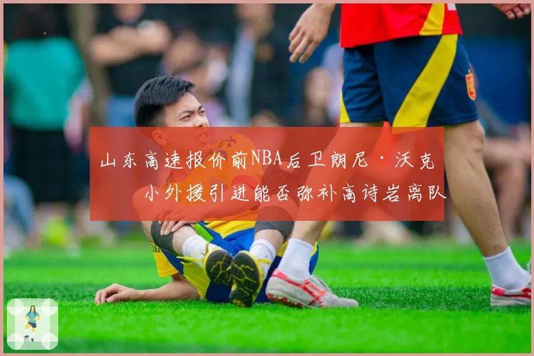 山东高速报价前NBA后卫朗尼·沃克，小外援引进能否弥补高诗岩离队空缺？