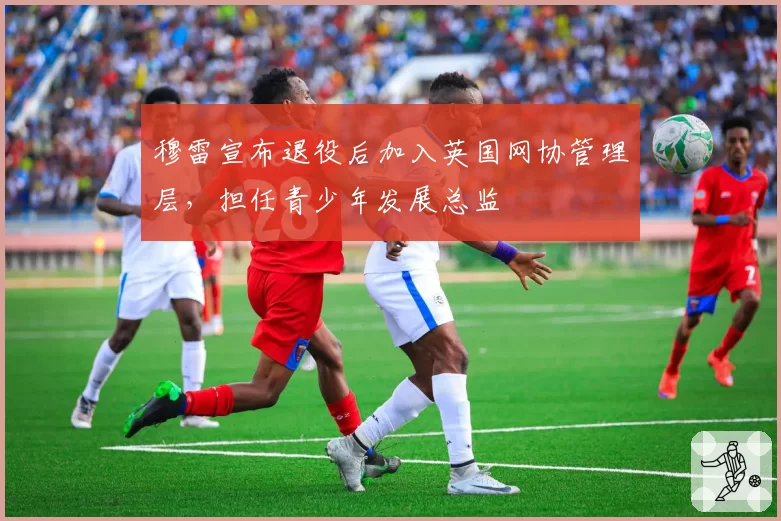 穆雷宣布退役后加入英国网协管理层，担任青少年发展总监