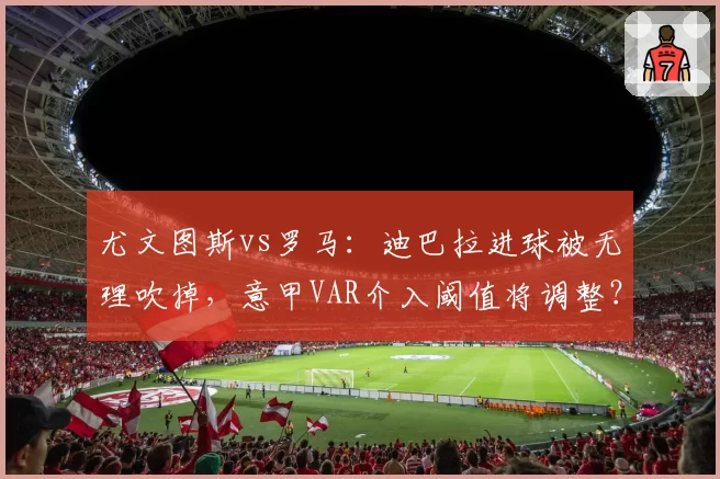 尤文图斯vs罗马：迪巴拉进球被无理吹掉，意甲VAR介入阈值将调整？