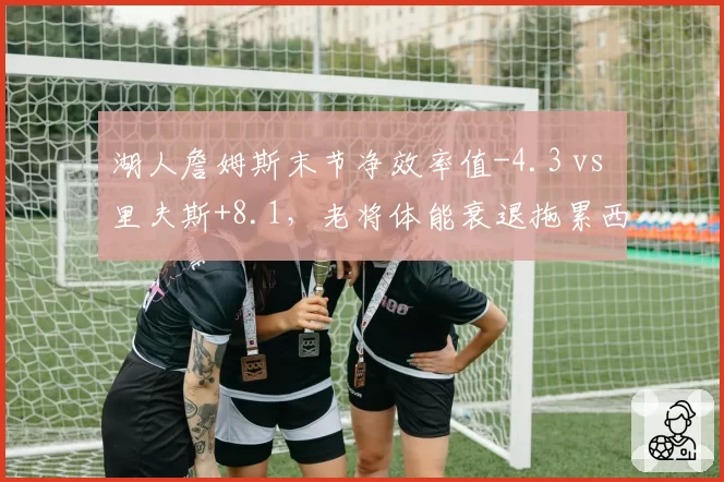 湖人詹姆斯末节净效率值-4.3 vs 里夫斯+8.1，老将体能衰退拖累西部前六之争