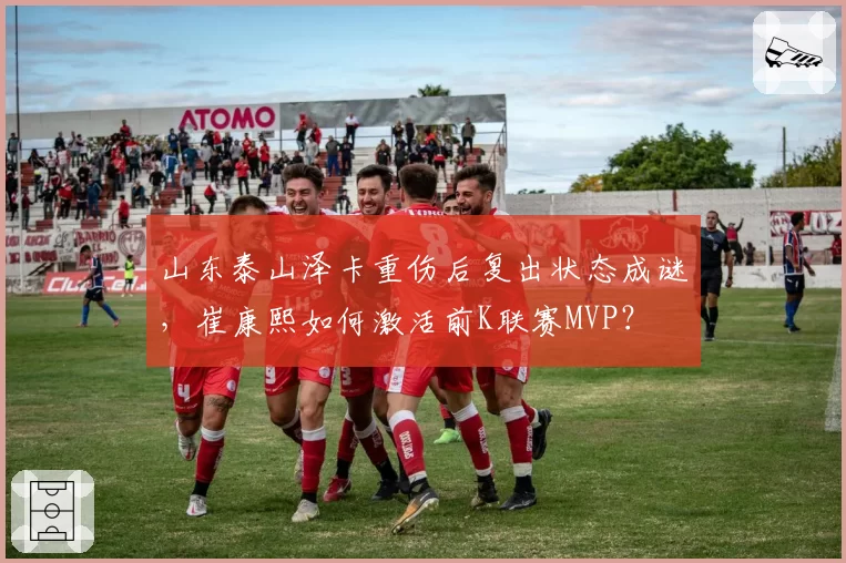 山东泰山泽卡重伤后复出状态成谜,崔康熙如何激活前K联赛MVP?