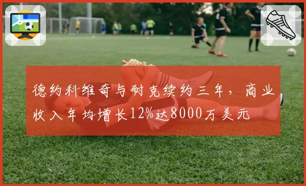 德约科维奇与耐克续约三年，商业收入年均增长12%达8000万美元