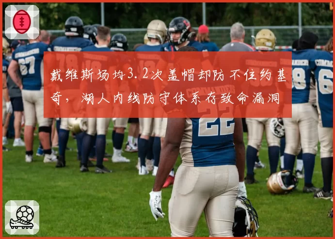 戴维斯场均3.2次盖帽却防不住约基奇,湖人内线防守体系存致命漏洞?