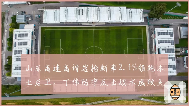 山东高速高诗岩抢断率2.1%领跑本土后卫，丁伟防守反击战术成败关键？