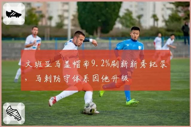 文班亚马盖帽率9.2%刷新新秀纪录，马刺防守体系因他升级
