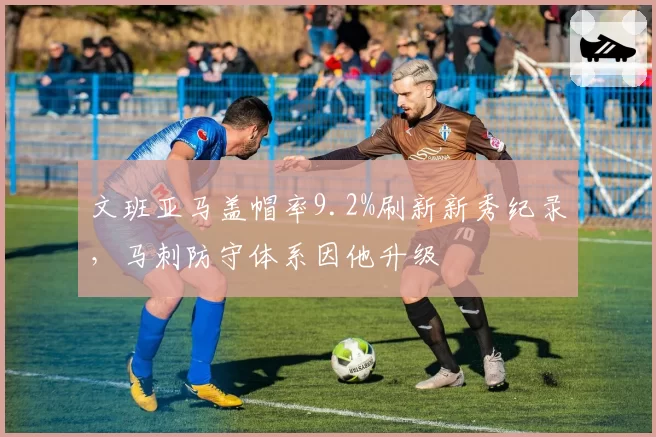 文班亚马盖帽率9.2%刷新新秀纪录,马刺防守体系因他升级