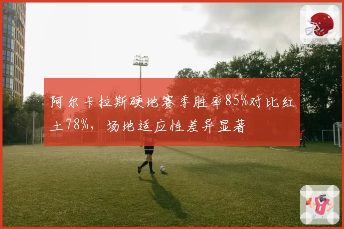 阿尔卡拉斯硬地赛季胜率85%对比红土78%，场地适应性差异显著