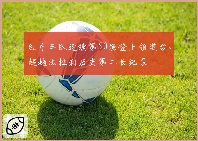 红牛车队连续第50场登上领奖台,超越法拉利历史第二长纪录