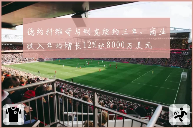 德约科维奇与耐克续约三年，商业收入年均增长12%达8000万美元