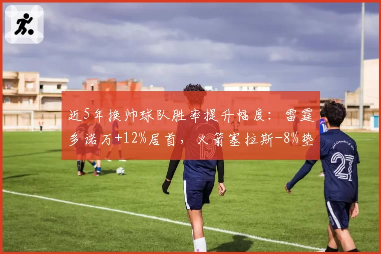 近5年换帅球队胜率提升幅度：雷霆多诺万+12%居首，火箭塞拉斯-8%垫底