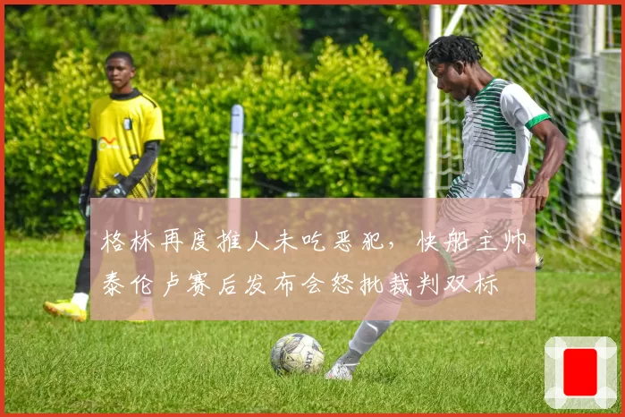 格林再度推人未吃恶犯，快船主帅泰伦卢赛后发布会怒批裁判双标