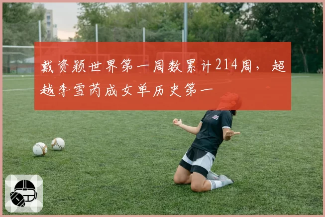 戴资颖世界第一周数累计214周，超越李雪芮成女单历史第一