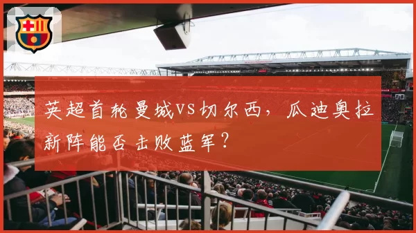 英超首轮曼城vs切尔西，瓜迪奥拉新阵能否击败蓝军？